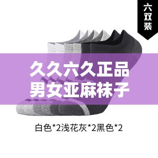久久六久正品男女亞麻襪子：舒適透氣的時(shí)尚之選