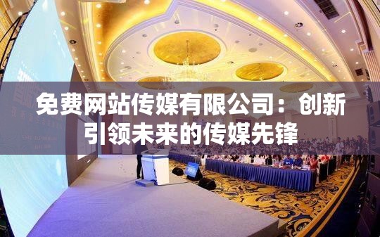 免費(fèi)網(wǎng)站傳媒有限公司：創(chuàng)新引領(lǐng)未來(lái)的傳媒先鋒