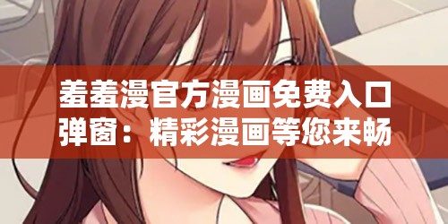 羞羞漫官方漫畫免費入口彈窗：精彩漫畫等您來暢讀