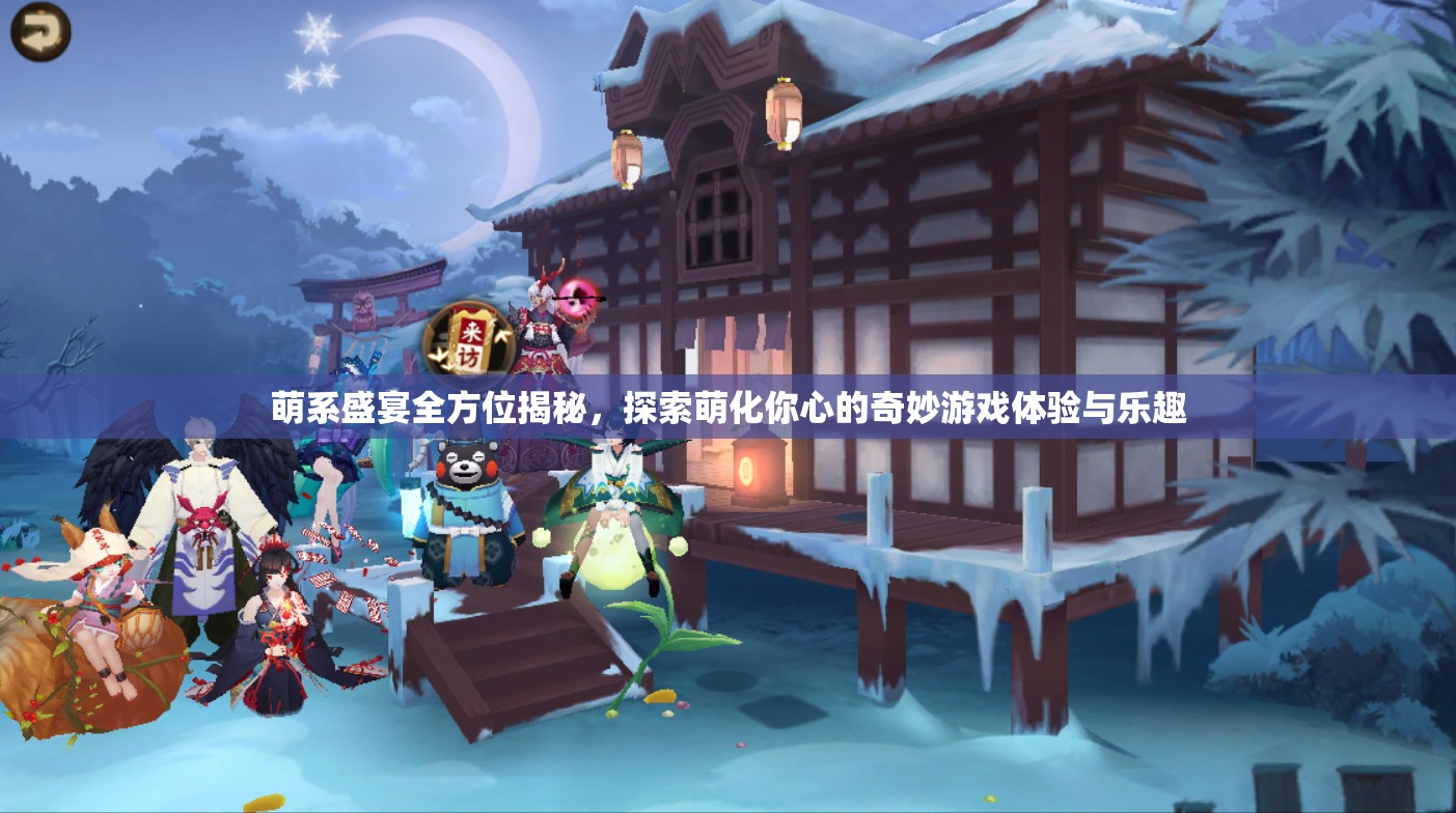 萌系盛宴全方位揭秘，探索萌化你心的奇妙游戲體驗與樂趣