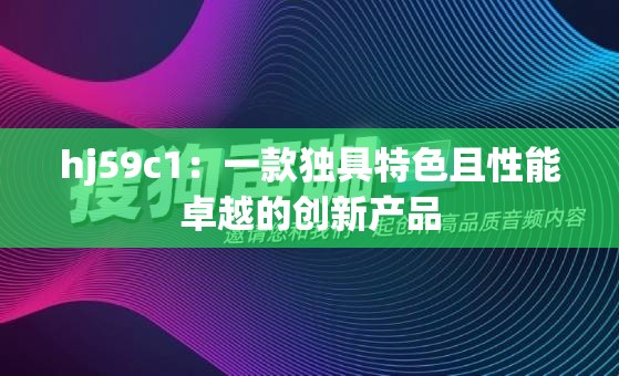 hj59c1：一款獨具特色且性能卓越的創(chuàng)新產(chǎn)品