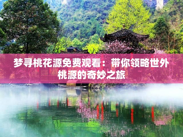 夢(mèng)尋桃花源免費(fèi)觀看：帶你領(lǐng)略世外桃源的奇妙之旅
