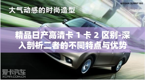 精品日產(chǎn)高清卡 1 卡 2 區(qū)別-深入剖析二者的不同特點(diǎn)與優(yōu)勢