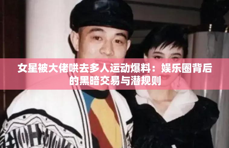 女星被大佬哄去多人運(yùn)動爆料：娛樂圈背后的黑暗交易與潛規(guī)則
