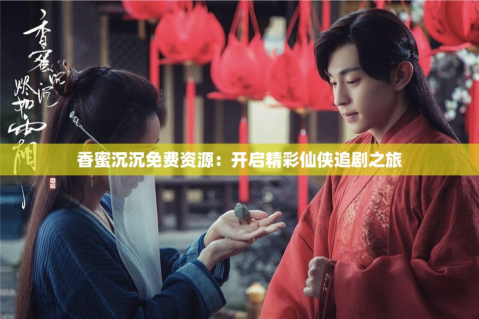 香蜜沉沉免費(fèi)資源：開啟精彩仙俠追劇之旅