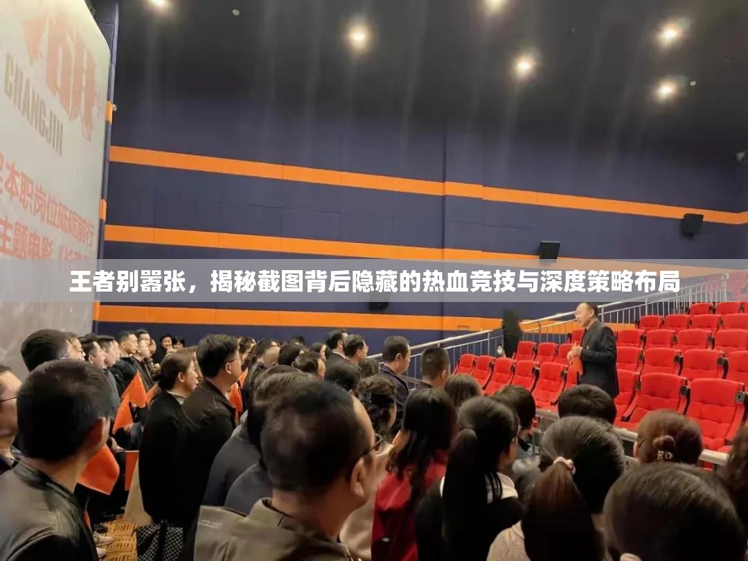王者別囂張，揭秘截圖背后隱藏的熱血競技與深度策略布局