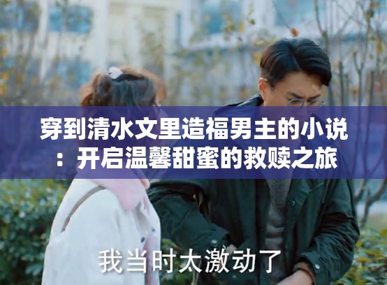 穿到清水文里造福男主的小說：開啟溫馨甜蜜的救贖之旅