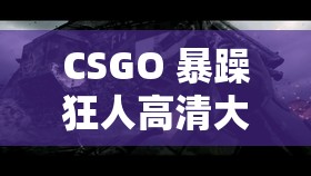 CSGO 暴躁狂人高清大片：極致激戰(zhàn)震撼視覺盛宴