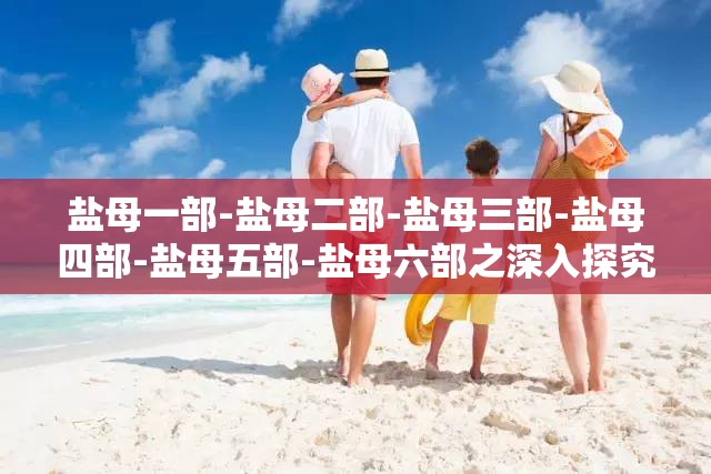 鹽母一部-鹽母二部-鹽母三部-鹽母四部-鹽母五部-鹽母六部之深入探究與全面解析