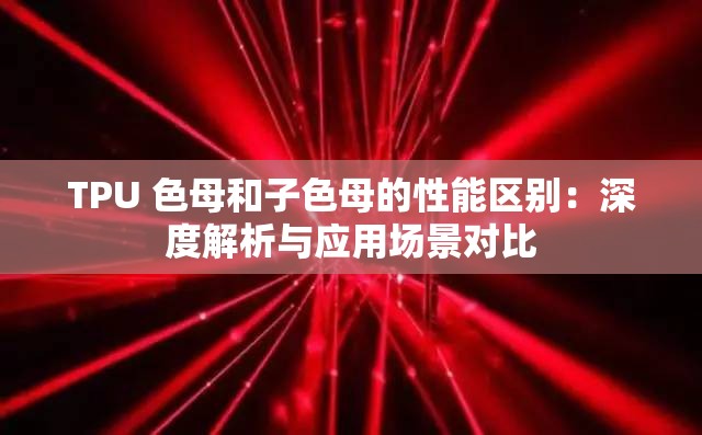 TPU 色母和子色母的性能區(qū)別：深度解析與應(yīng)用場景對比