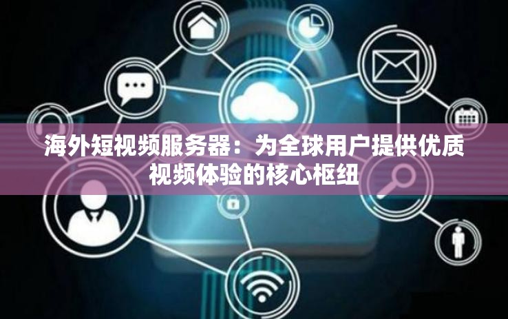 海外短視頻服務(wù)器：為全球用戶提供優(yōu)質(zhì)視頻體驗(yàn)的核心樞紐