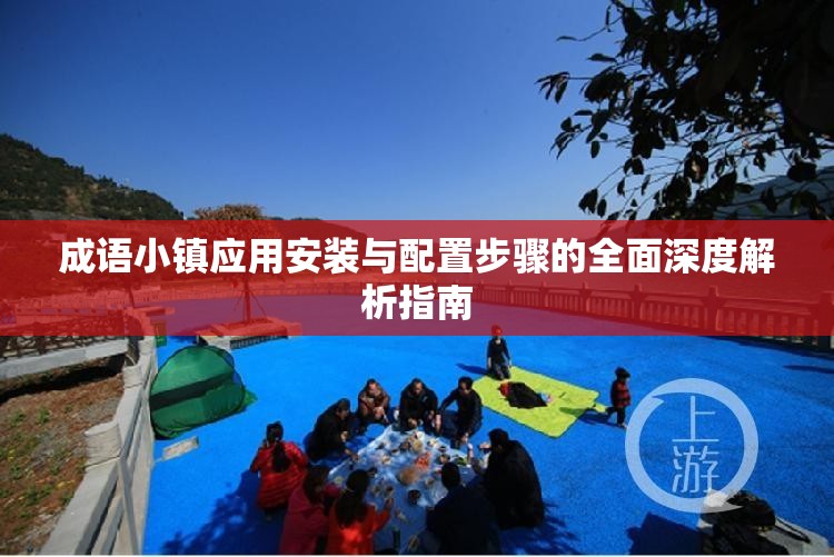 成語小鎮(zhèn)應(yīng)用安裝與配置步驟的全面深度解析指南