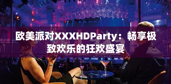 歐美派對(duì)XXXHDParty：暢享極致歡樂的狂歡盛宴