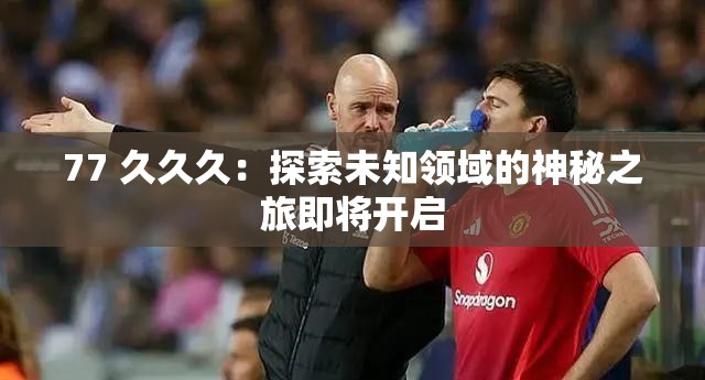 77 久久久：探索未知領域的神秘之旅即將開啟