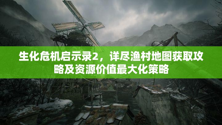 生化危機啟示錄2，詳盡漁村地圖獲取攻略及資源價值最大化策略