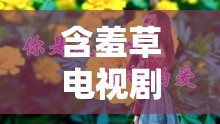 含羞草電視劇含羞草主題曲：帶你重溫經(jīng)典旋律與動(dòng)人故事