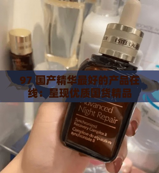 97 國產(chǎn)精華最好的產(chǎn)品在線：呈現(xiàn)優(yōu)質(zhì)國貨精品