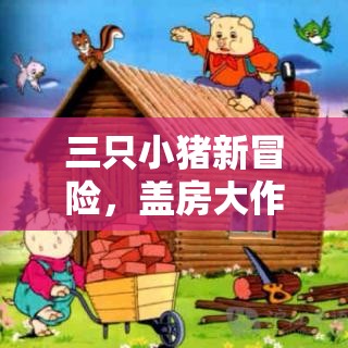 三只小豬新冒險，蓋房大作戰(zhàn)中的創(chuàng)意與智慧精彩瞬間大揭秘