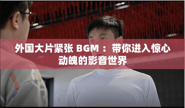 外國大片緊張 BGM ：帶你進(jìn)入驚心動(dòng)魄的影音世界