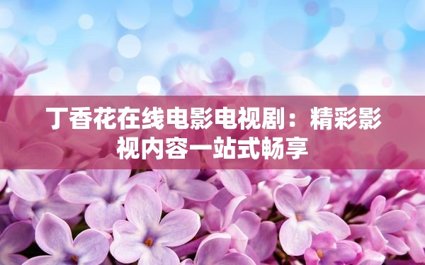 丁香花在線電影電視?。壕视耙晝?nèi)容一站式暢享