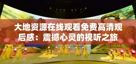 大地資源在線觀看免費(fèi)高清觀后感：震撼心靈的視聽(tīng)之旅