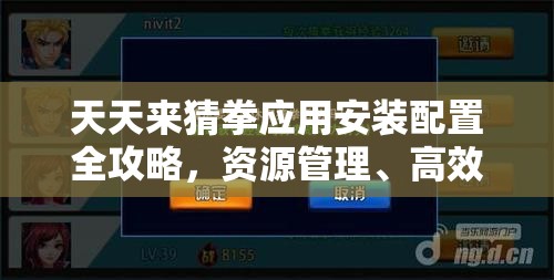 天天來猜拳應(yīng)用安裝配置全攻略，資源管理、高效利用策略及防浪費(fèi)指南