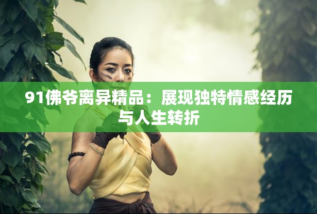 91佛爺離異精品：展現(xiàn)獨特情感經(jīng)歷與人生轉(zhuǎn)折