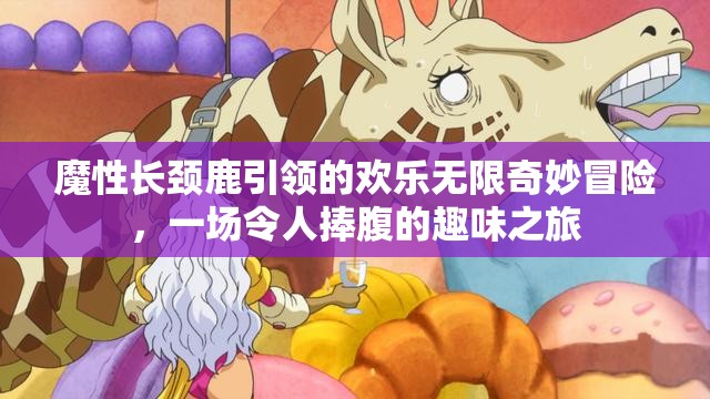 魔性長頸鹿引領(lǐng)的歡樂無限奇妙冒險，一場令人捧腹的趣味之旅