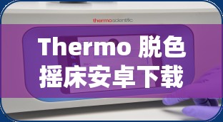 Thermo 脫色搖床安卓下載：便捷高效的實(shí)驗(yàn)設(shè)備助手