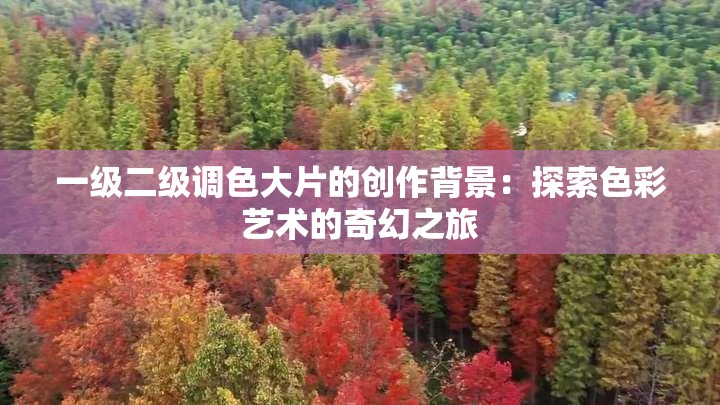 一級(jí)二級(jí)調(diào)色大片的創(chuàng)作背景：探索色彩藝術(shù)的奇幻之旅