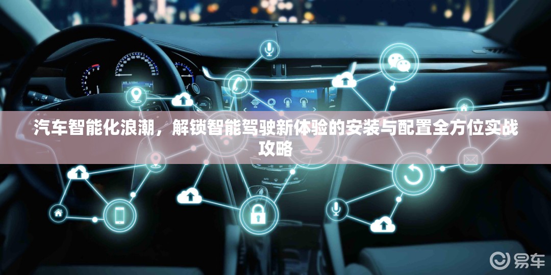 汽車智能化浪潮，解鎖智能駕駛新體驗(yàn)的安裝與配置全方位實(shí)戰(zhàn)攻略