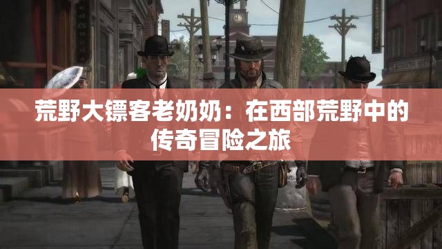 荒野大鏢客老奶奶：在西部荒野中的傳奇冒險(xiǎn)之旅