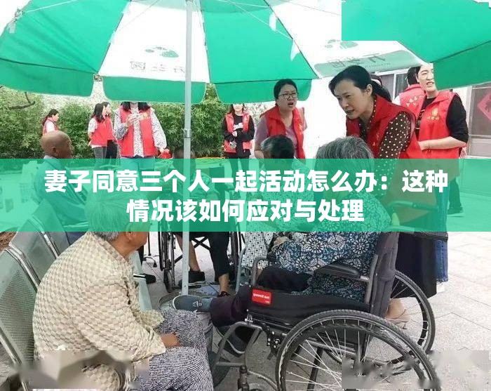 妻子同意三個人一起活動怎么辦：這種情況該如何應(yīng)對與處理