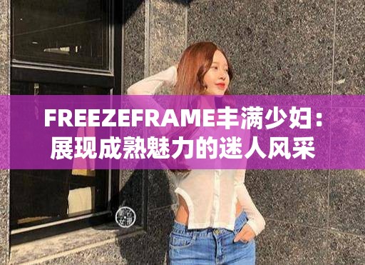 FREEZEFRAME豐滿少婦：展現(xiàn)成熟魅力的迷人風(fēng)采