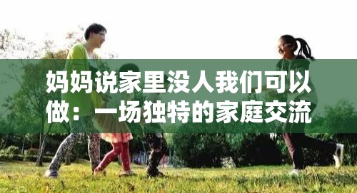 媽媽說家里沒人我們可以做：一場獨(dú)特的家庭交流與活動