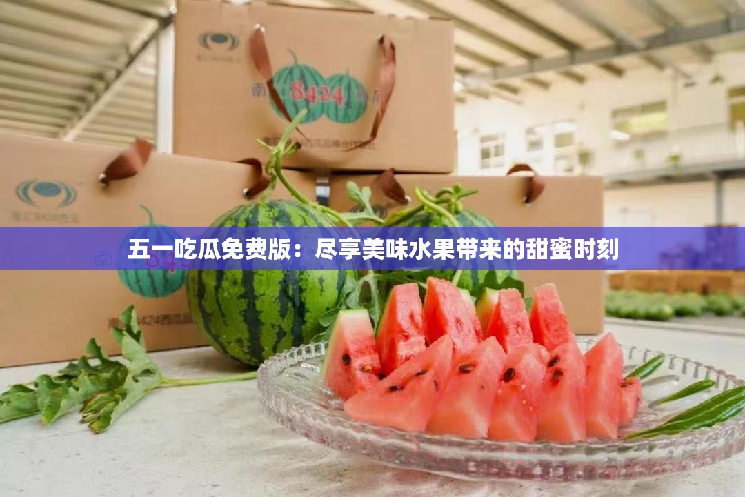 五一吃瓜免費(fèi)版：盡享美味水果帶來的甜蜜時刻