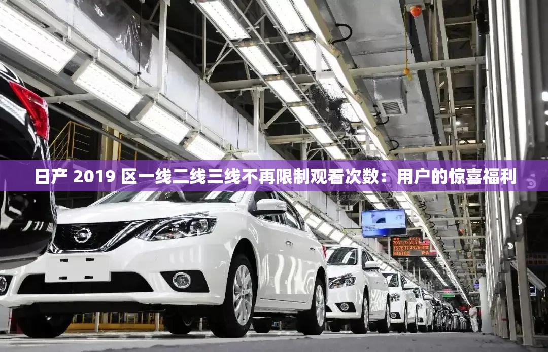 日產(chǎn) 2019 區(qū)一線二線三線不再限制觀看次數(shù)：用戶的驚喜福利