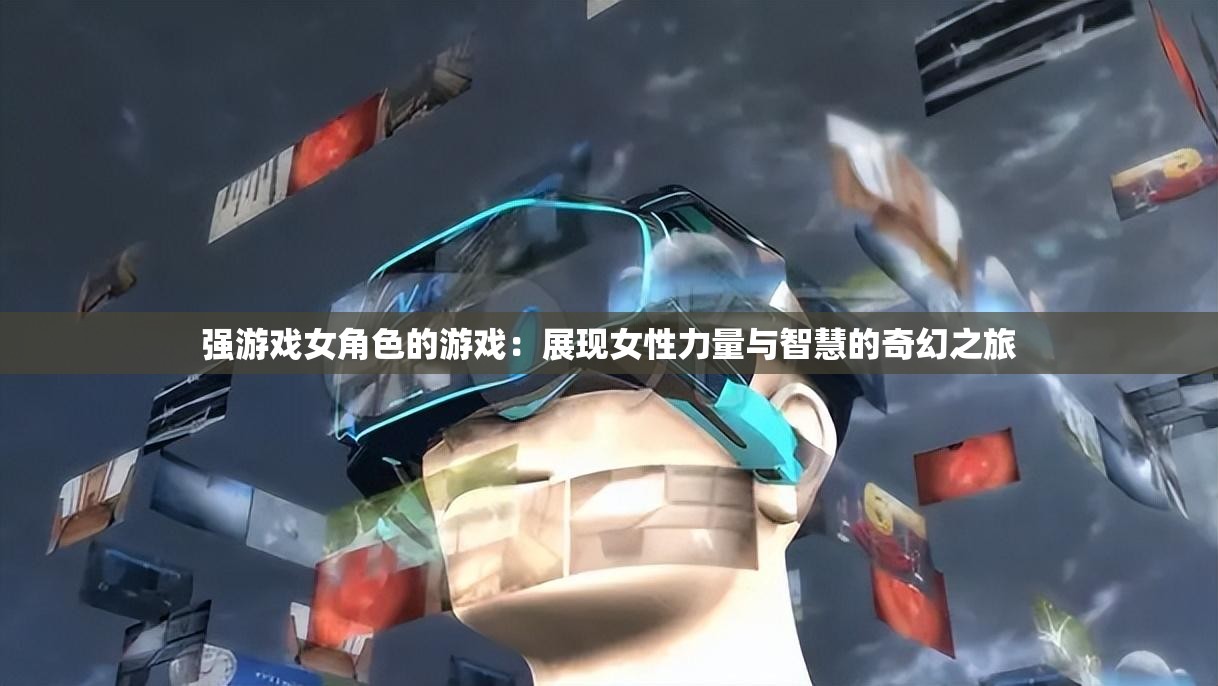 強游戲女角色的游戲：展現(xiàn)女性力量與智慧的奇幻之旅