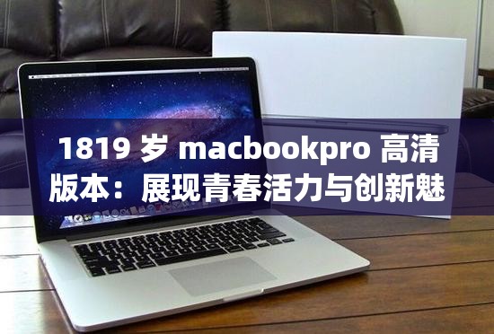 1819 歲 macbookpro 高清版本：展現(xiàn)青春活力與創(chuàng)新魅力