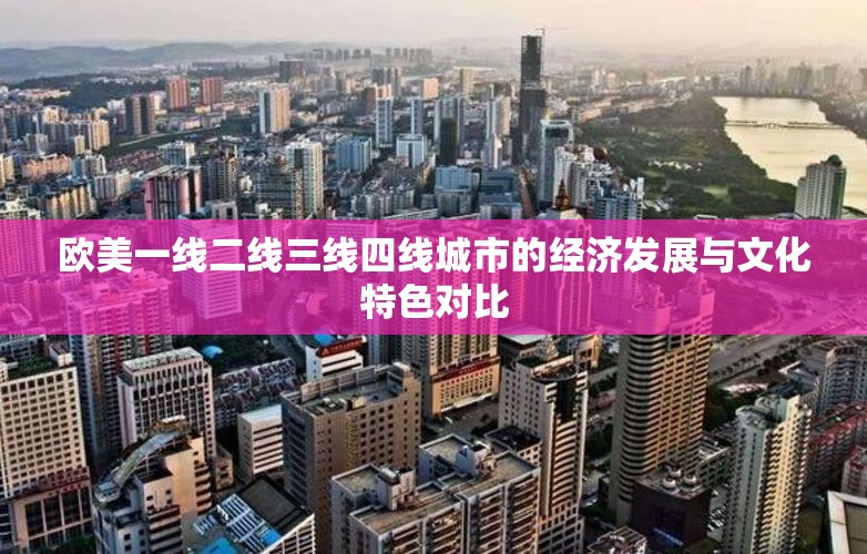 歐美一線二線三線四線城市的經(jīng)濟發(fā)展與文化特色對比