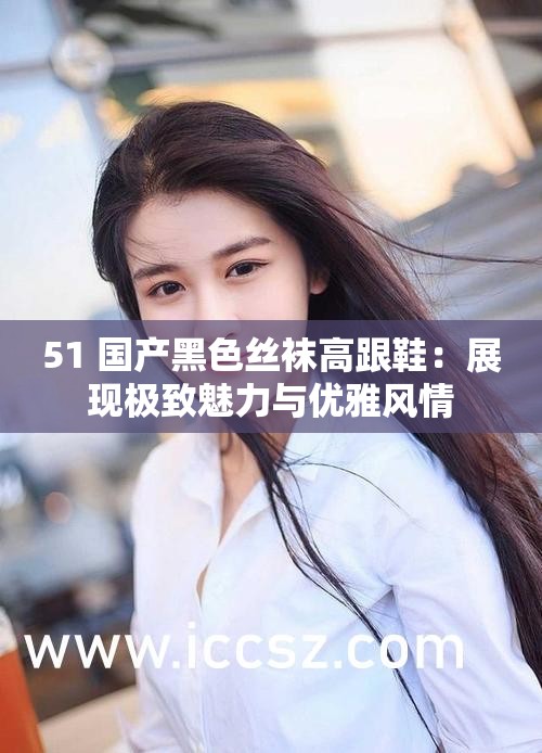 51 國產(chǎn)黑色絲襪高跟鞋：展現(xiàn)極致魅力與優(yōu)雅風(fēng)情