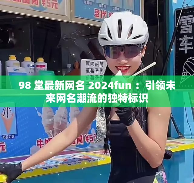 98 堂最新網(wǎng)名 2024fun ：引領(lǐng)未來網(wǎng)名潮流的獨特標(biāo)識