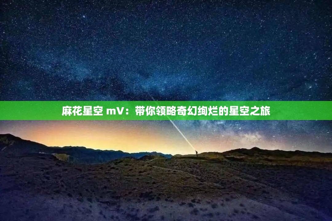 麻花星空 mV：帶你領(lǐng)略奇幻絢爛的星空之旅