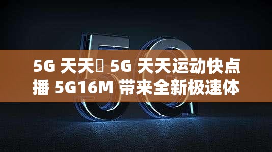 5G 天天奭 5G 天天運(yùn)動(dòng)快點(diǎn)播 5G16M 帶來(lái)全新極速體驗(yàn)