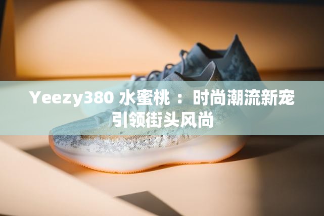 Yeezy380 水蜜桃 ：時(shí)尚潮流新寵引領(lǐng)街頭風(fēng)尚