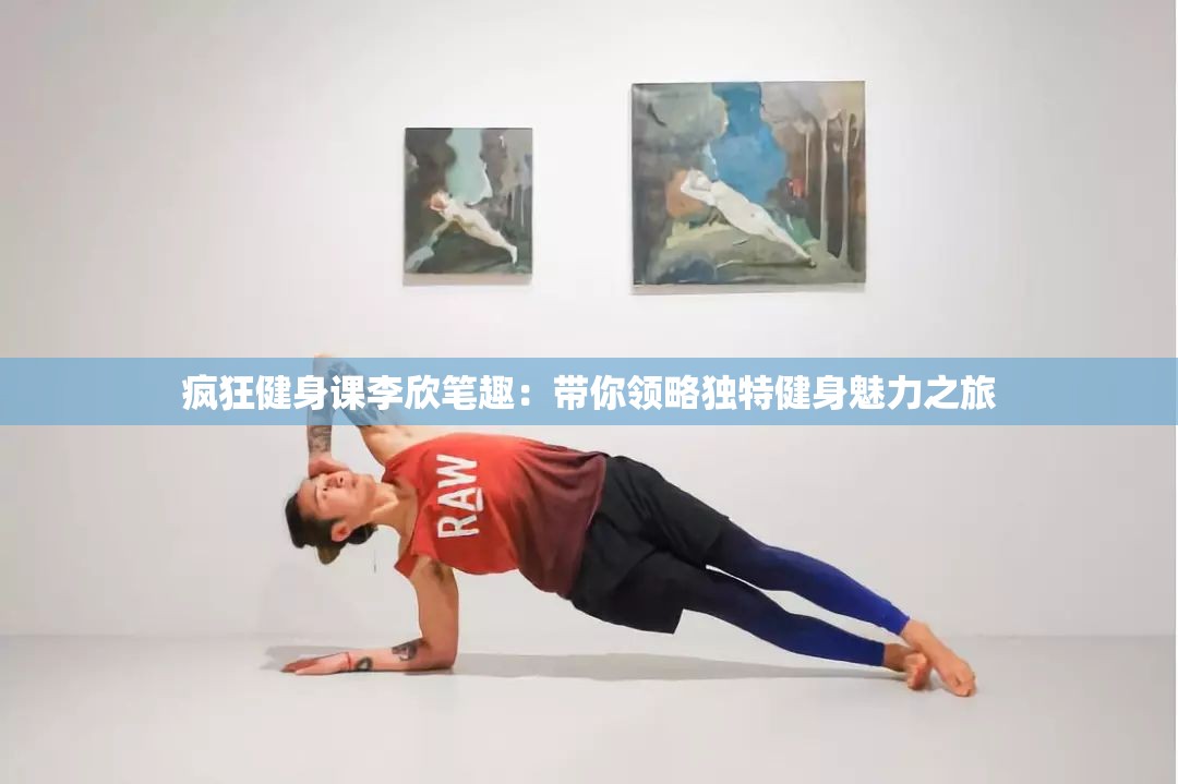 瘋狂健身課李欣筆趣：帶你領(lǐng)略獨特健身魅力之旅
