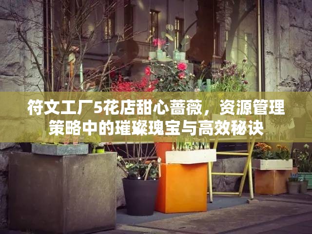 符文工廠5花店甜心薔薇，資源管理策略中的璀璨瑰寶與高效秘訣