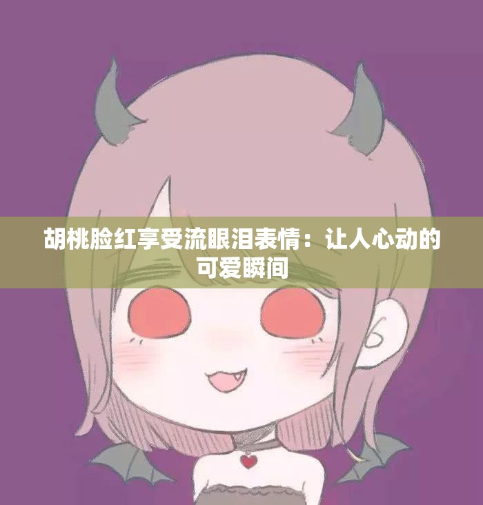 胡桃臉紅享受流眼淚表情：讓人心動(dòng)的可愛瞬間