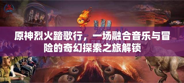 原神烈火踏歌行，一場(chǎng)融合音樂與冒險(xiǎn)的奇幻探索之旅解鎖