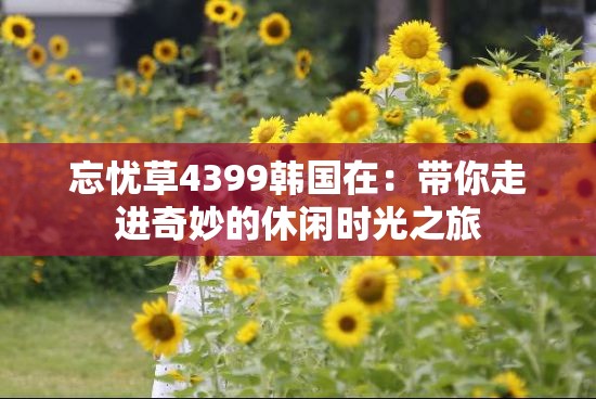 忘憂草4399韓國在：帶你走進奇妙的休閑時光之旅